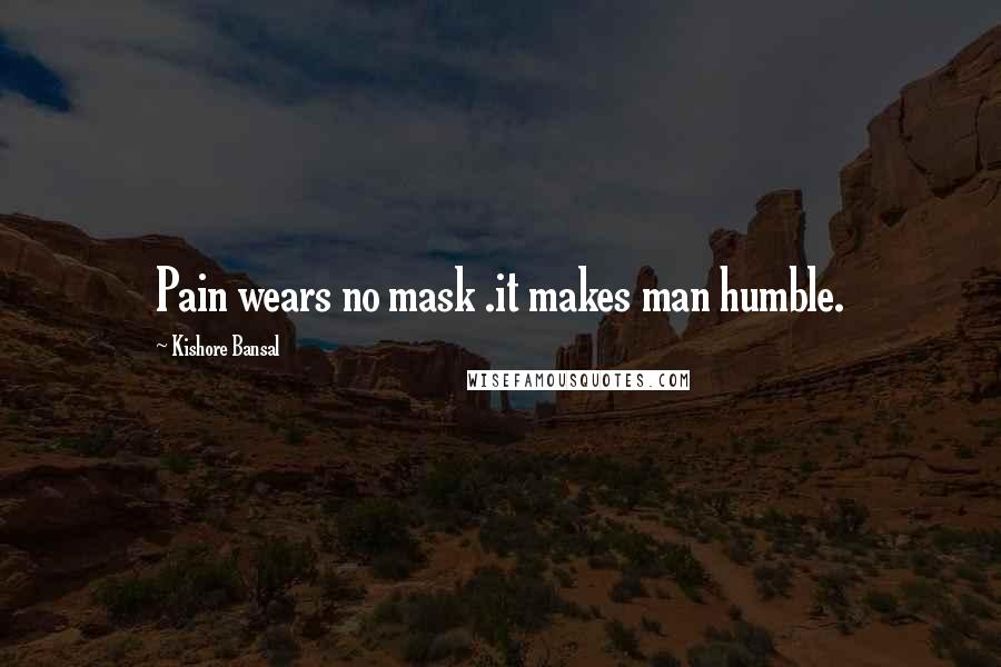 Kishore Bansal Quotes: Pain wears no mask .it makes man humble.