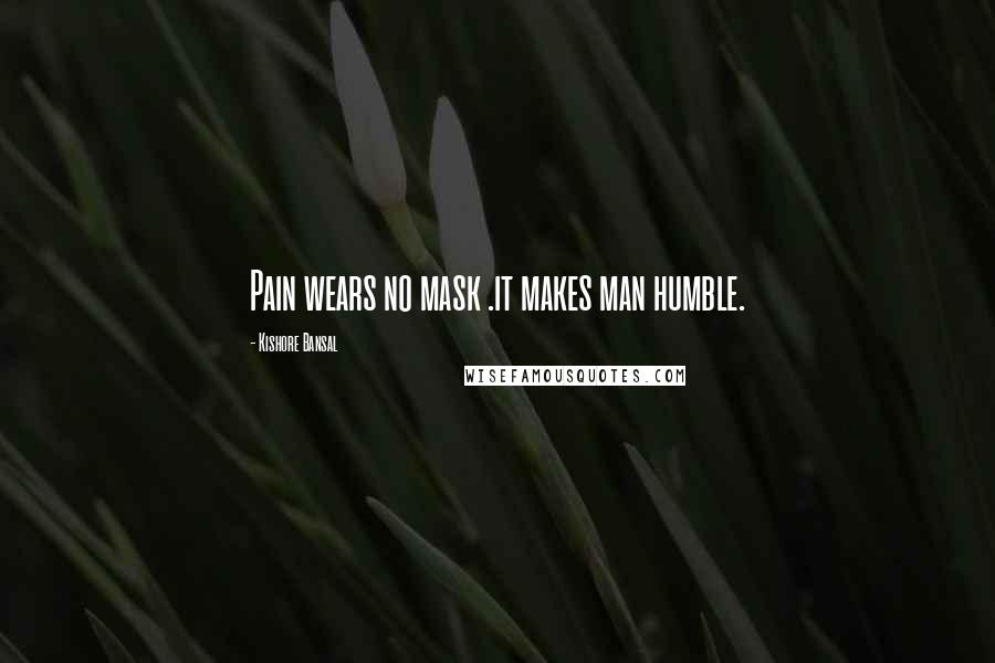 Kishore Bansal Quotes: Pain wears no mask .it makes man humble.