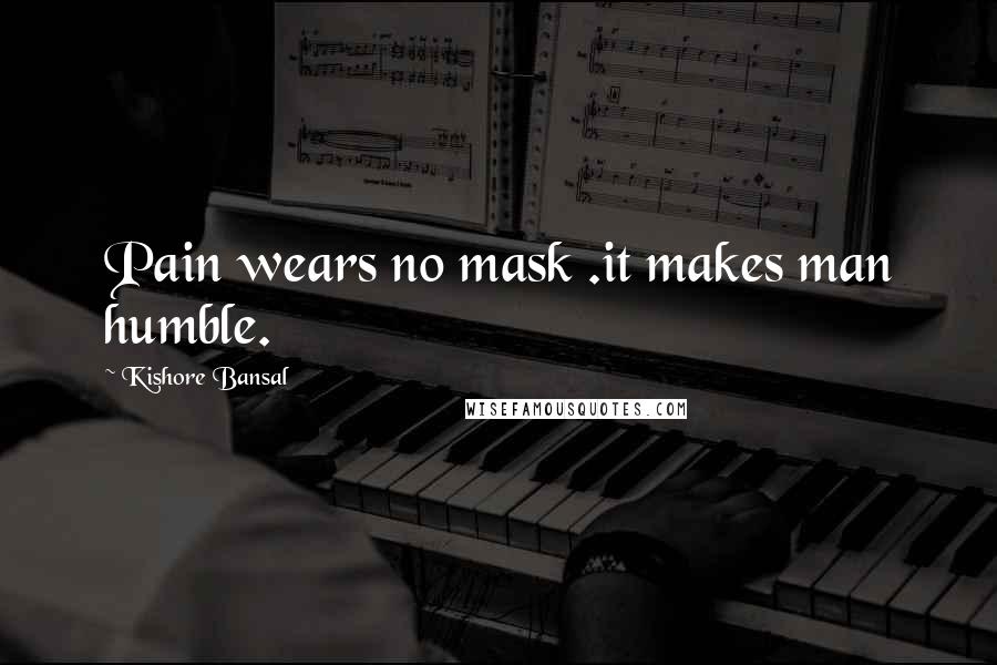 Kishore Bansal Quotes: Pain wears no mask .it makes man humble.