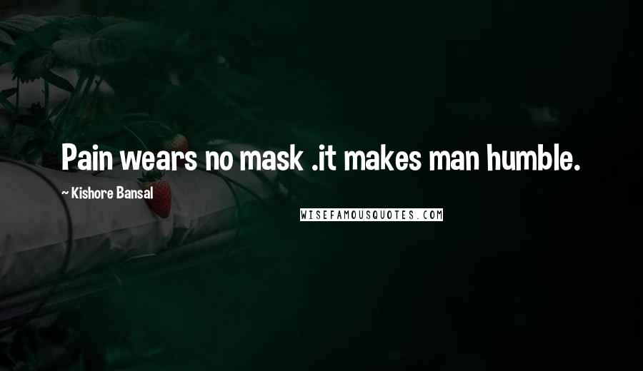 Kishore Bansal Quotes: Pain wears no mask .it makes man humble.