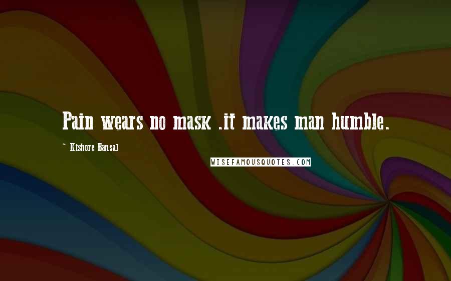 Kishore Bansal Quotes: Pain wears no mask .it makes man humble.