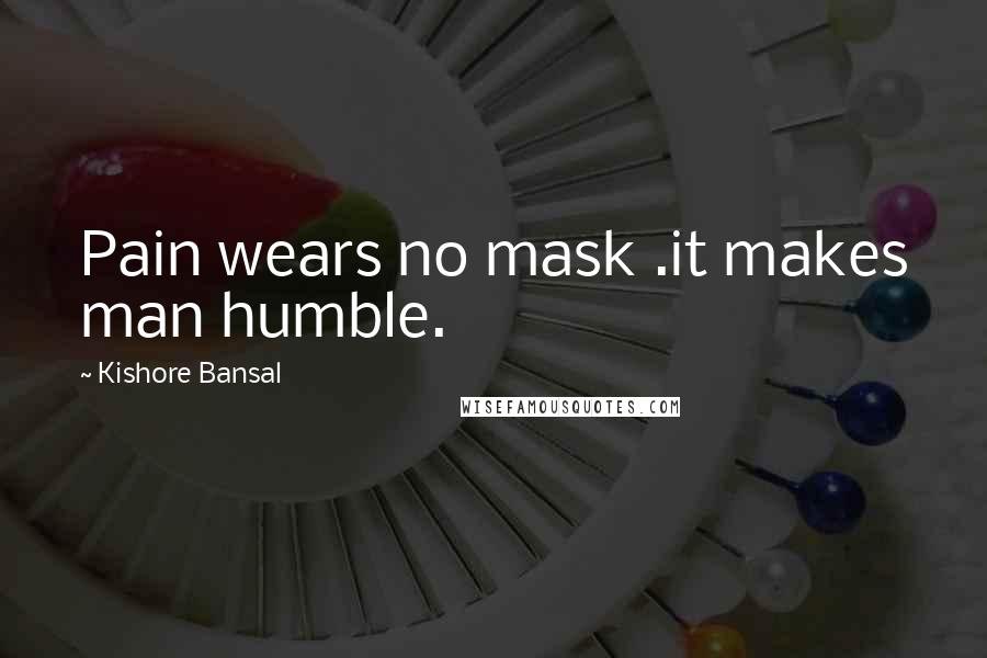 Kishore Bansal Quotes: Pain wears no mask .it makes man humble.