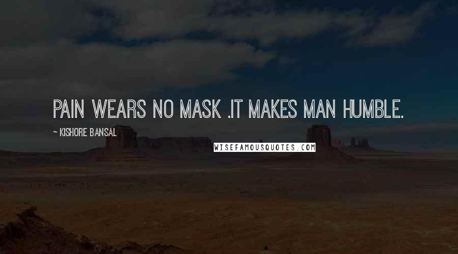 Kishore Bansal Quotes: Pain wears no mask .it makes man humble.