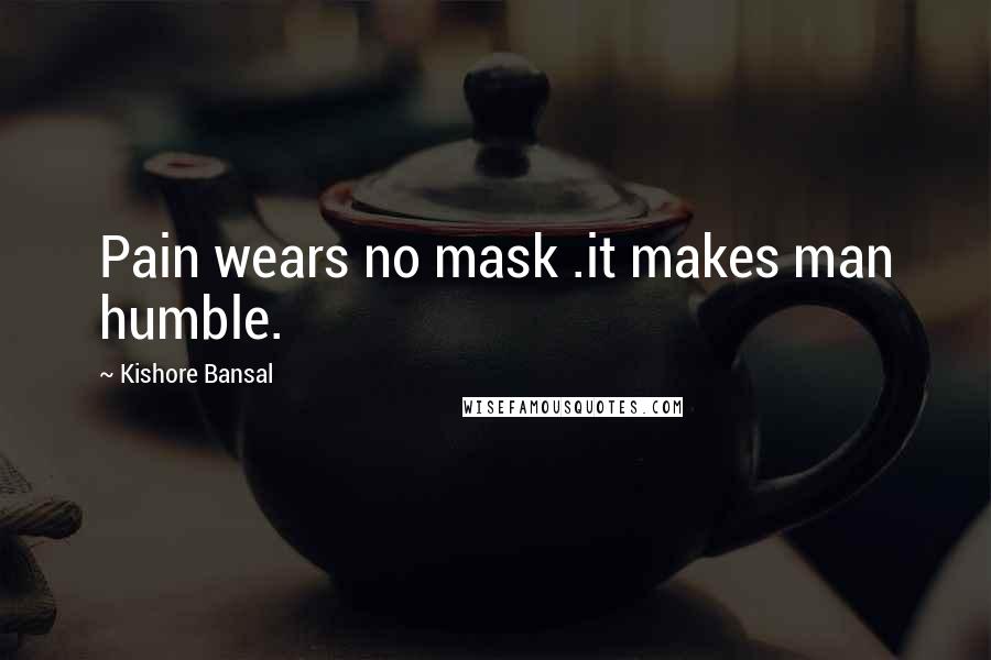 Kishore Bansal Quotes: Pain wears no mask .it makes man humble.