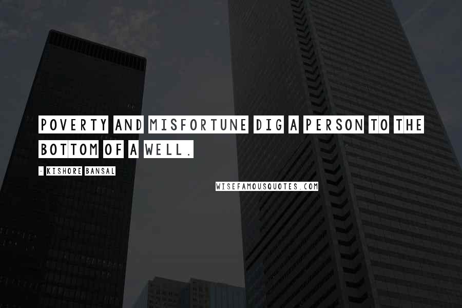Kishore Bansal Quotes: Poverty and misfortune dig a person to the bottom of a well.