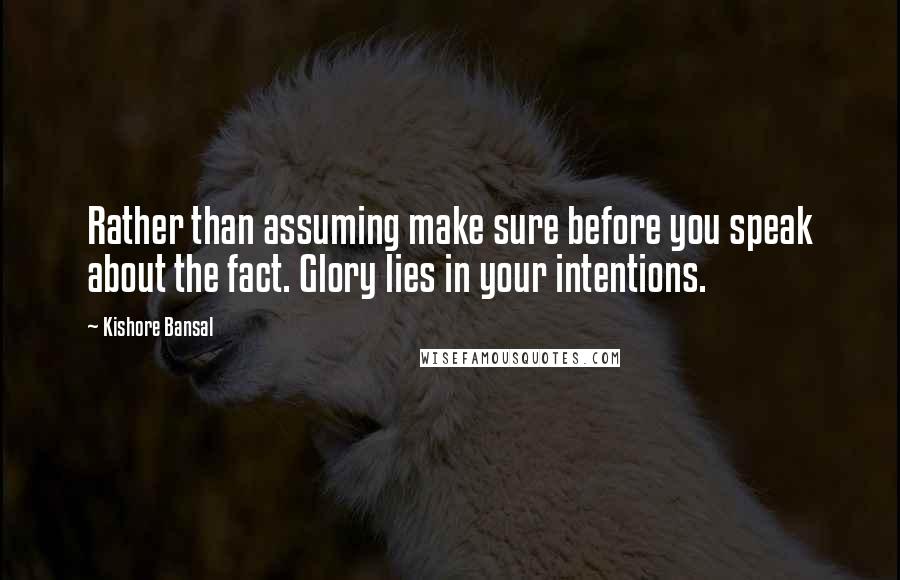 Kishore Bansal Quotes: Rather than assuming make sure before you speak about the fact. Glory lies in your intentions.