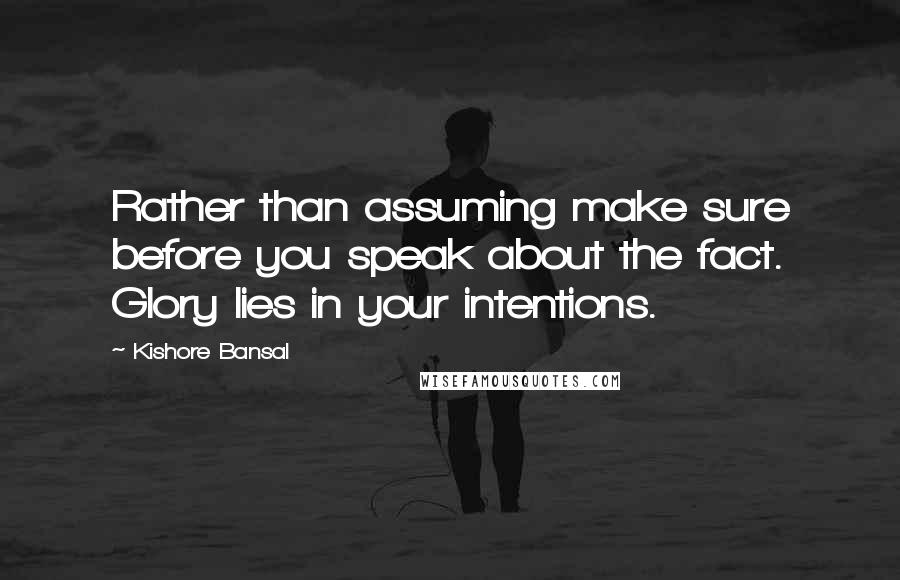 Kishore Bansal Quotes: Rather than assuming make sure before you speak about the fact. Glory lies in your intentions.