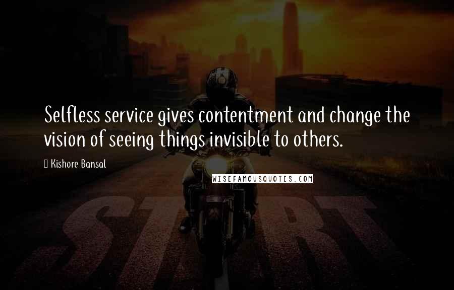 Kishore Bansal Quotes: Selfless service gives contentment and change the vision of seeing things invisible to others.