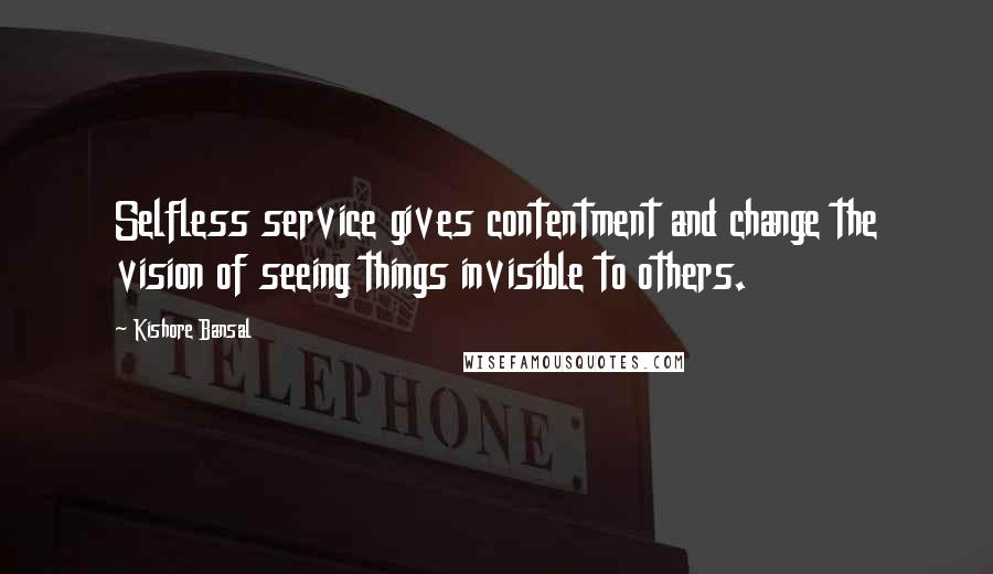 Kishore Bansal Quotes: Selfless service gives contentment and change the vision of seeing things invisible to others.