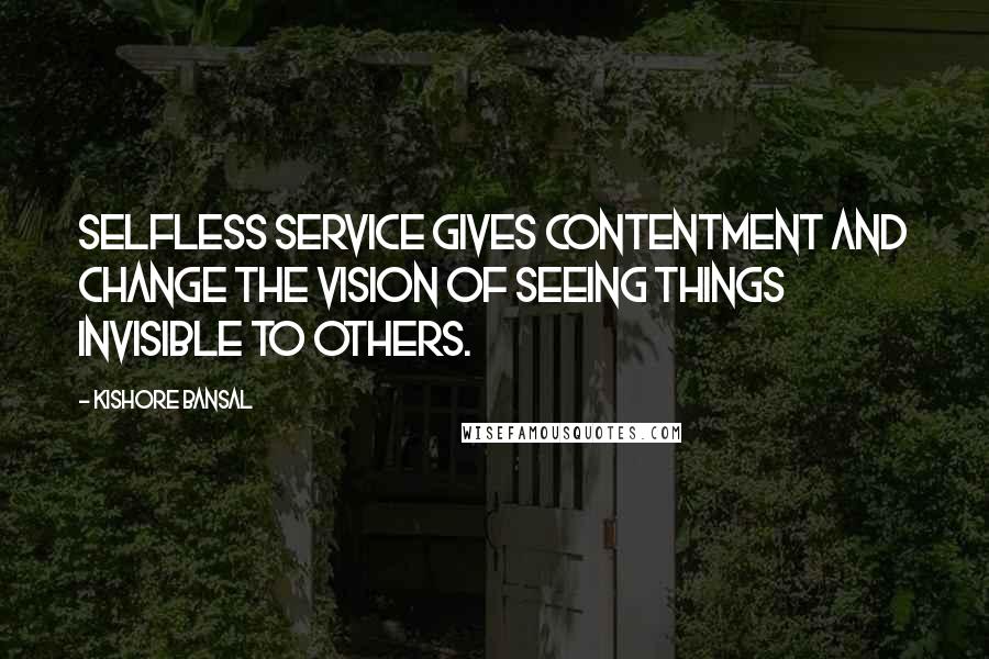 Kishore Bansal Quotes: Selfless service gives contentment and change the vision of seeing things invisible to others.