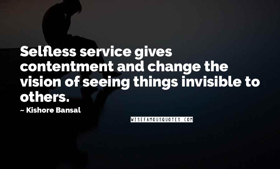 Kishore Bansal Quotes: Selfless service gives contentment and change the vision of seeing things invisible to others.