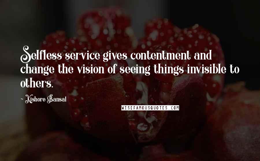 Kishore Bansal Quotes: Selfless service gives contentment and change the vision of seeing things invisible to others.