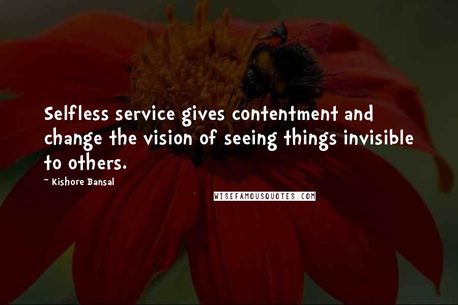 Kishore Bansal Quotes: Selfless service gives contentment and change the vision of seeing things invisible to others.