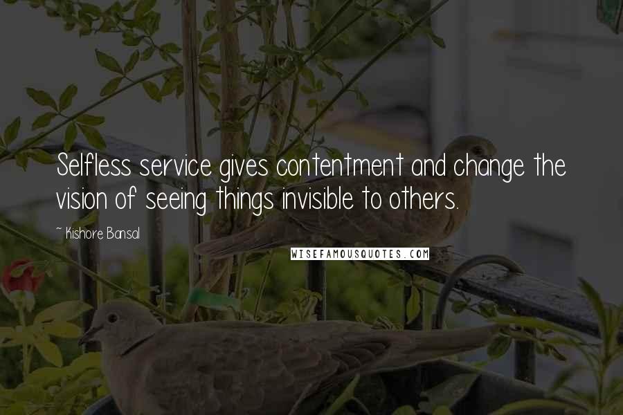 Kishore Bansal Quotes: Selfless service gives contentment and change the vision of seeing things invisible to others.