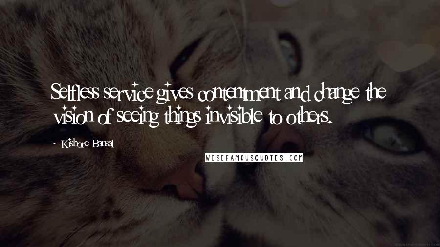 Kishore Bansal Quotes: Selfless service gives contentment and change the vision of seeing things invisible to others.