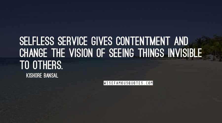 Kishore Bansal Quotes: Selfless service gives contentment and change the vision of seeing things invisible to others.