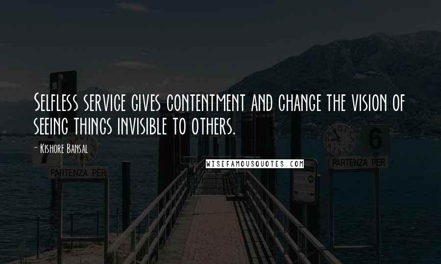 Kishore Bansal Quotes: Selfless service gives contentment and change the vision of seeing things invisible to others.