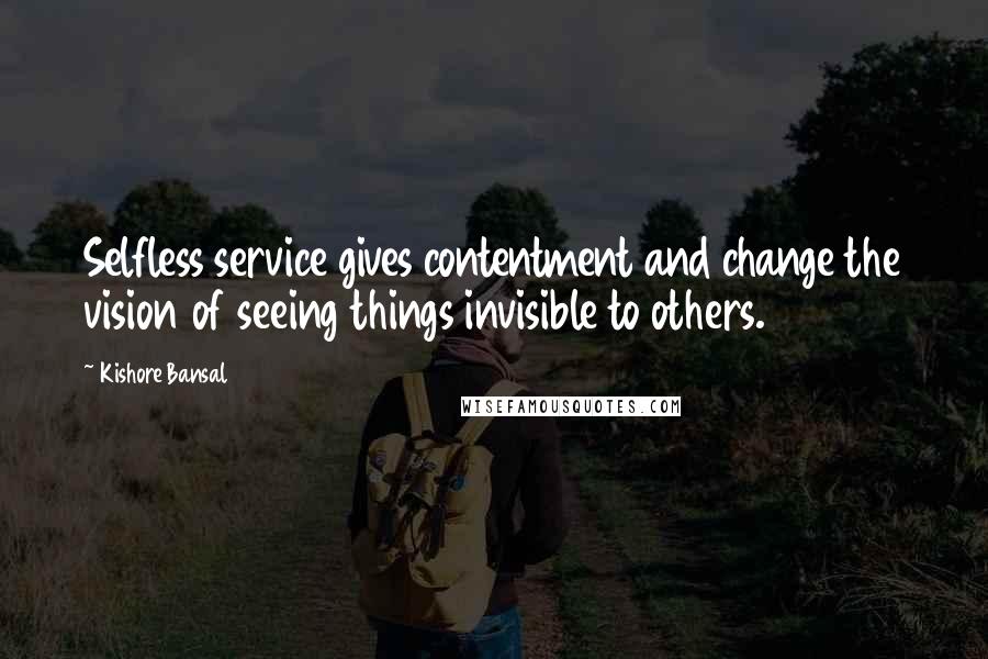 Kishore Bansal Quotes: Selfless service gives contentment and change the vision of seeing things invisible to others.