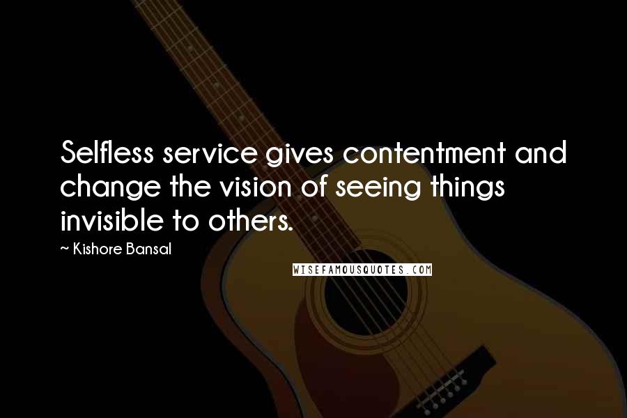 Kishore Bansal Quotes: Selfless service gives contentment and change the vision of seeing things invisible to others.
