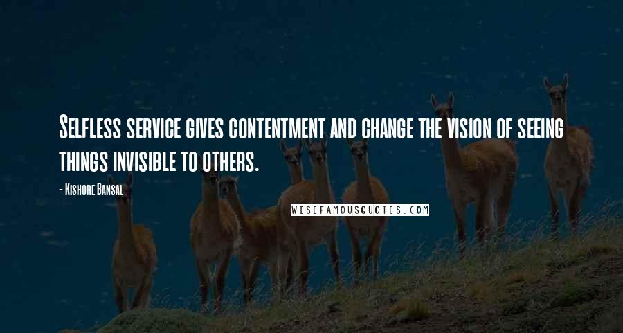 Kishore Bansal Quotes: Selfless service gives contentment and change the vision of seeing things invisible to others.