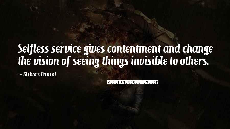 Kishore Bansal Quotes: Selfless service gives contentment and change the vision of seeing things invisible to others.