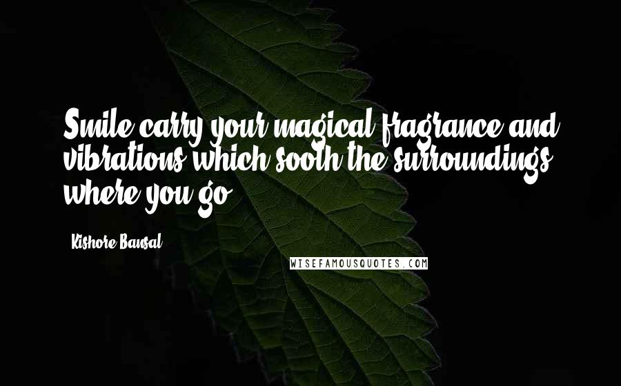 Kishore Bansal Quotes: Smile carry your magical fragrance and vibrations which sooth the surroundings where you go.