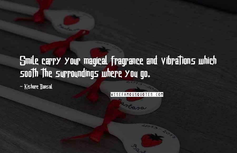 Kishore Bansal Quotes: Smile carry your magical fragrance and vibrations which sooth the surroundings where you go.
