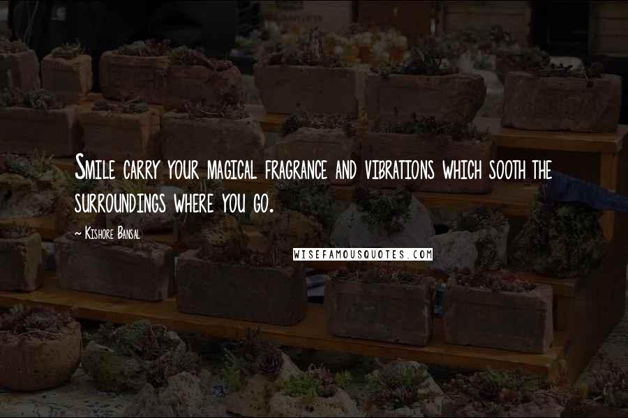 Kishore Bansal Quotes: Smile carry your magical fragrance and vibrations which sooth the surroundings where you go.