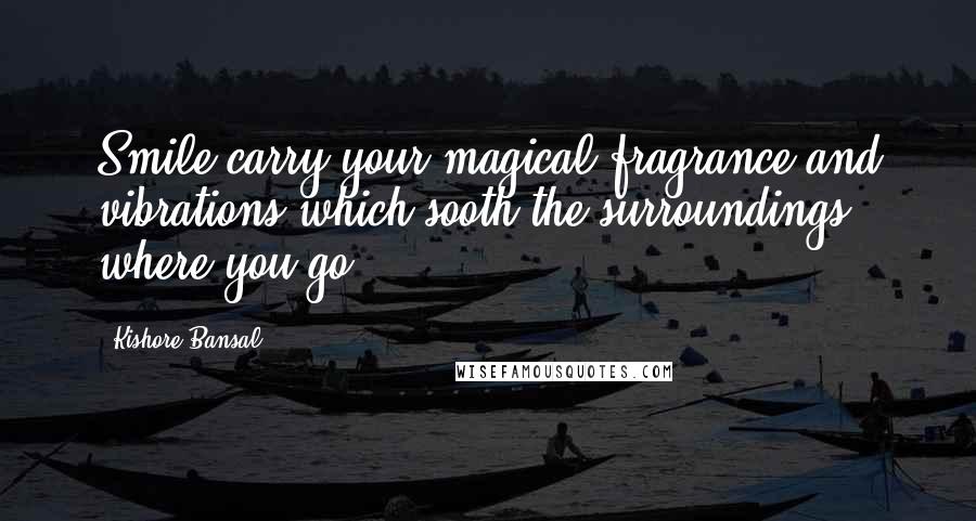 Kishore Bansal Quotes: Smile carry your magical fragrance and vibrations which sooth the surroundings where you go.