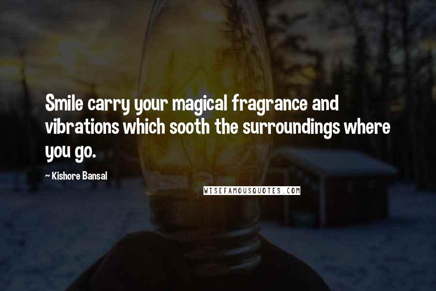 Kishore Bansal Quotes: Smile carry your magical fragrance and vibrations which sooth the surroundings where you go.
