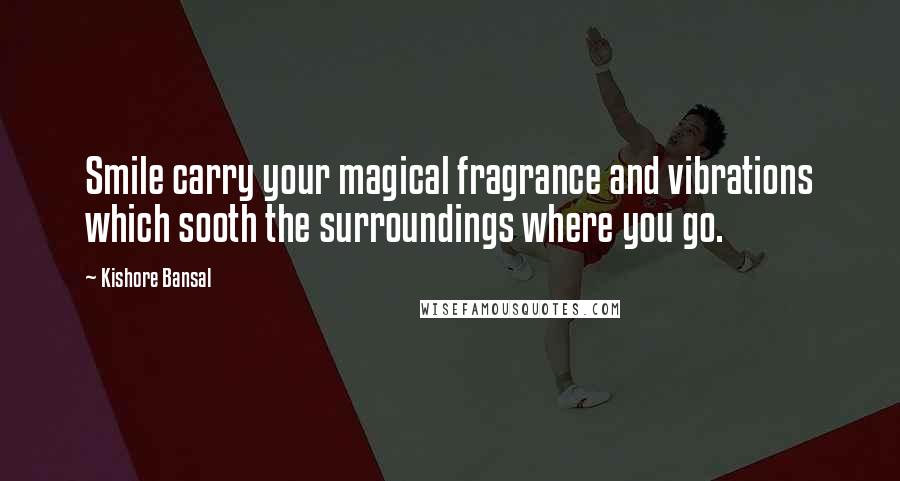 Kishore Bansal Quotes: Smile carry your magical fragrance and vibrations which sooth the surroundings where you go.