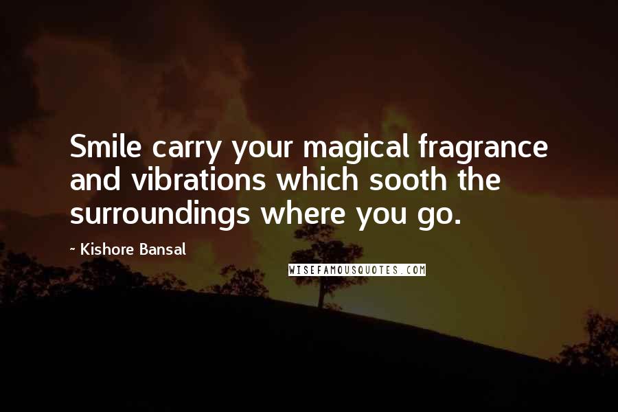 Kishore Bansal Quotes: Smile carry your magical fragrance and vibrations which sooth the surroundings where you go.