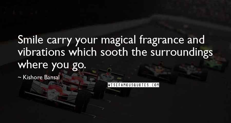 Kishore Bansal Quotes: Smile carry your magical fragrance and vibrations which sooth the surroundings where you go.