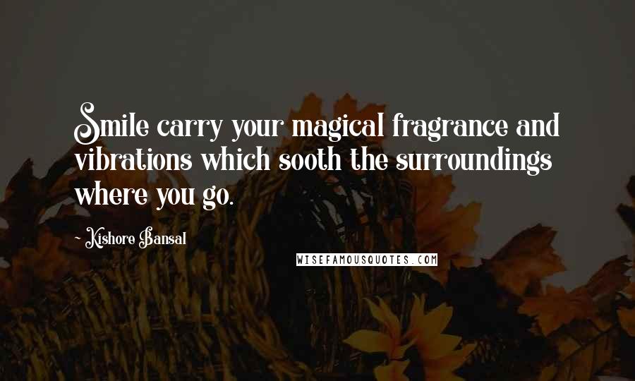Kishore Bansal Quotes: Smile carry your magical fragrance and vibrations which sooth the surroundings where you go.