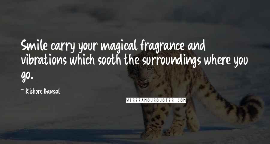 Kishore Bansal Quotes: Smile carry your magical fragrance and vibrations which sooth the surroundings where you go.