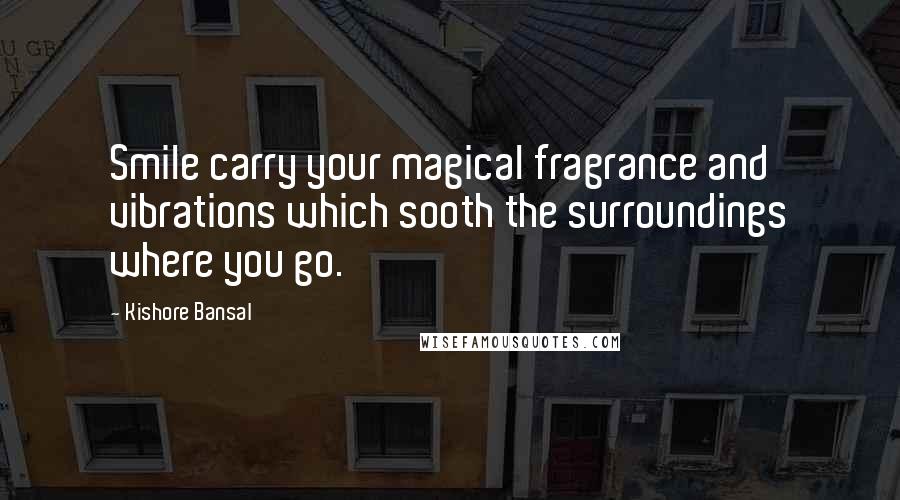 Kishore Bansal Quotes: Smile carry your magical fragrance and vibrations which sooth the surroundings where you go.