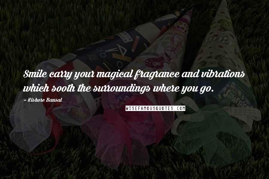 Kishore Bansal Quotes: Smile carry your magical fragrance and vibrations which sooth the surroundings where you go.