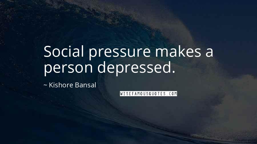 Kishore Bansal Quotes: Social pressure makes a person depressed.