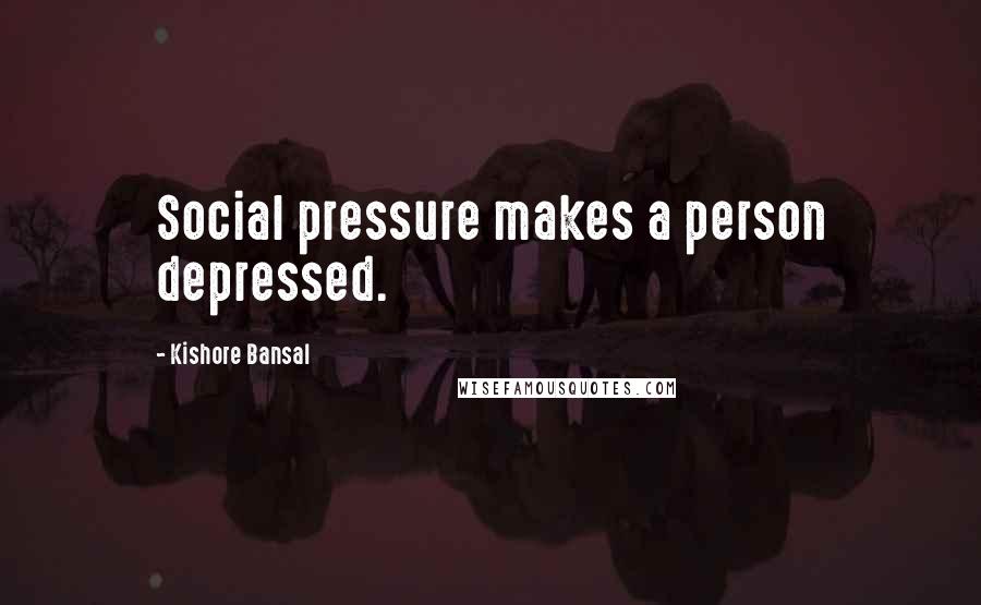 Kishore Bansal Quotes: Social pressure makes a person depressed.