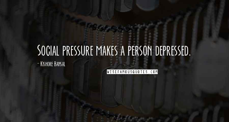Kishore Bansal Quotes: Social pressure makes a person depressed.