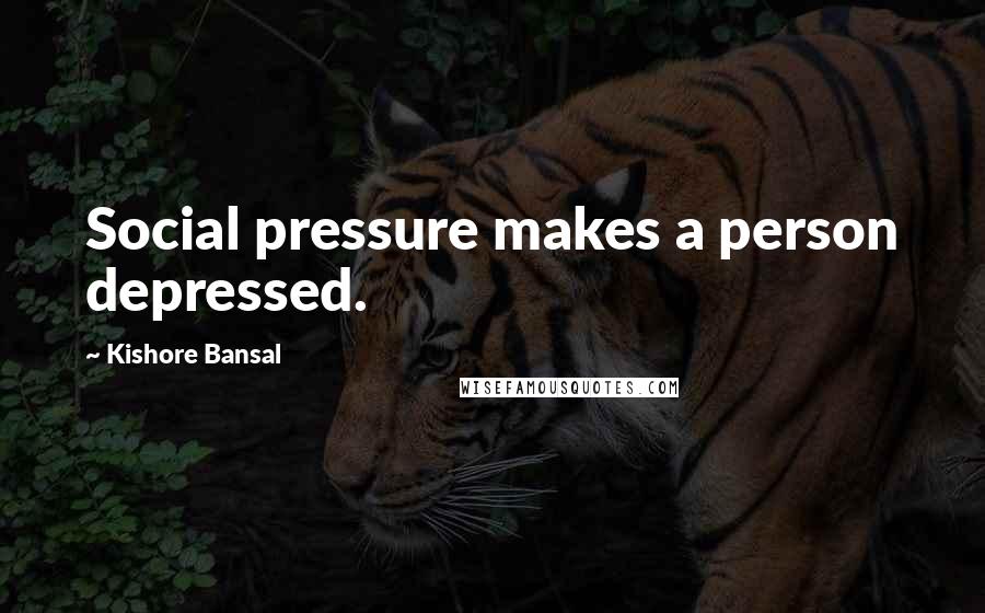 Kishore Bansal Quotes: Social pressure makes a person depressed.
