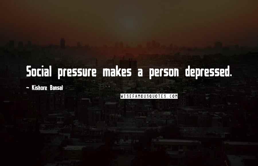 Kishore Bansal Quotes: Social pressure makes a person depressed.