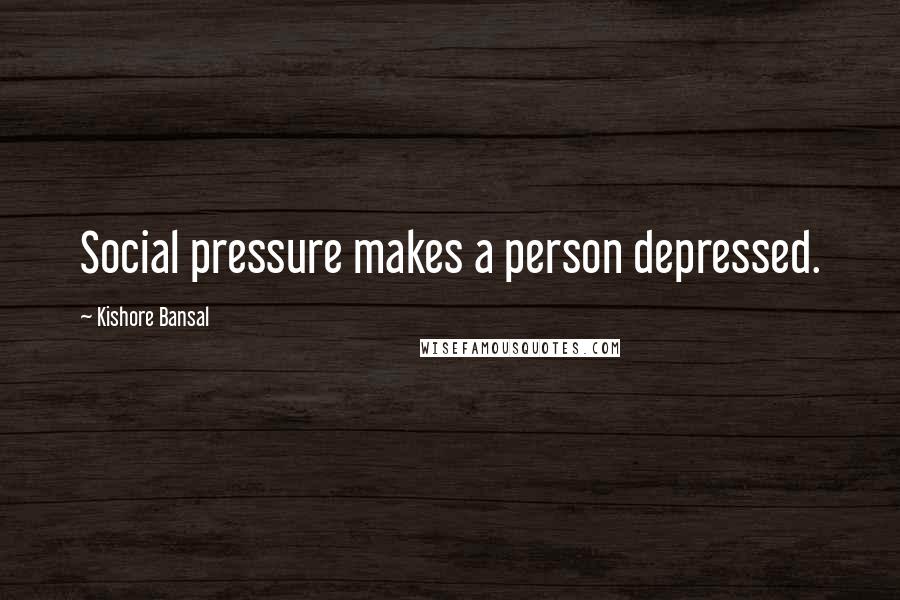 Kishore Bansal Quotes: Social pressure makes a person depressed.