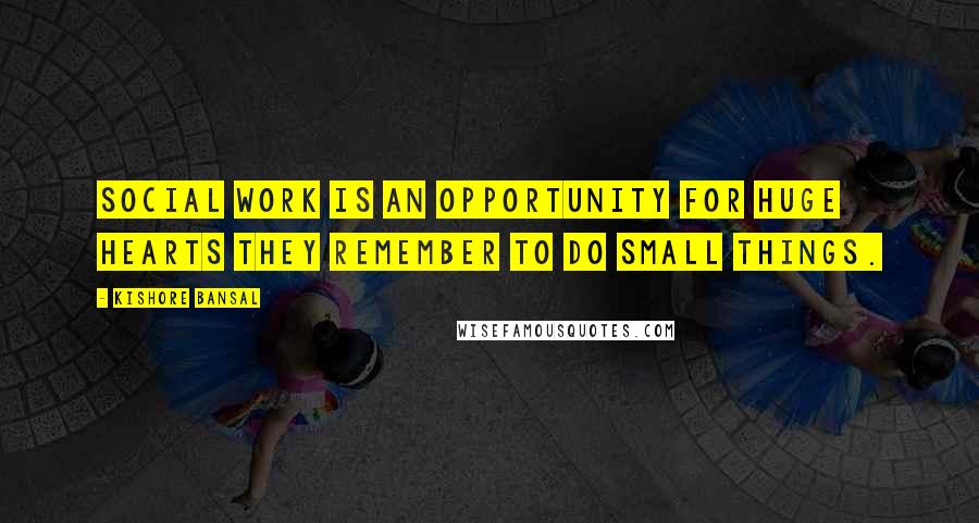 Kishore Bansal Quotes: Social work is an opportunity for huge hearts they remember to do small things.