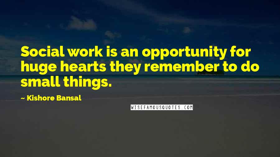 Kishore Bansal Quotes: Social work is an opportunity for huge hearts they remember to do small things.