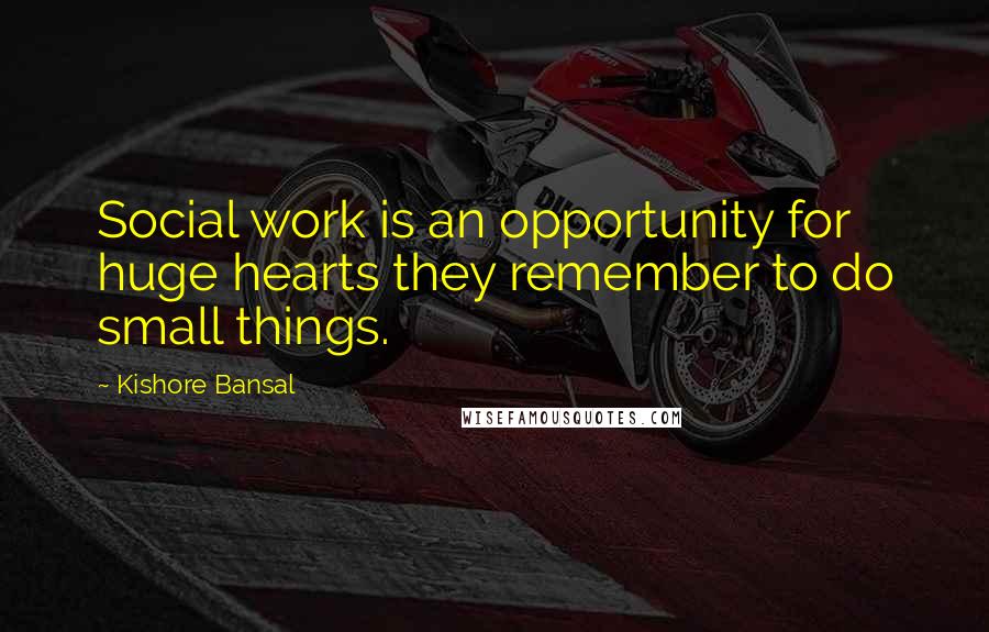 Kishore Bansal Quotes: Social work is an opportunity for huge hearts they remember to do small things.