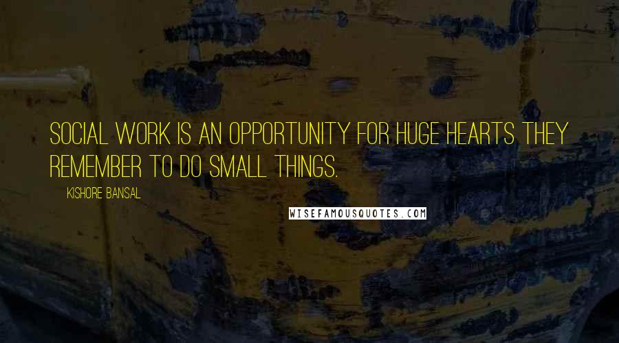 Kishore Bansal Quotes: Social work is an opportunity for huge hearts they remember to do small things.