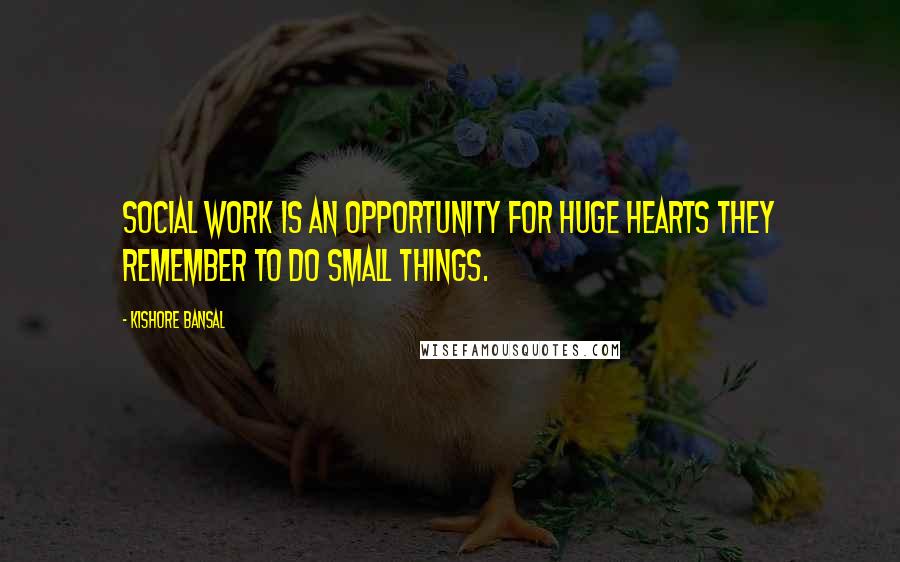 Kishore Bansal Quotes: Social work is an opportunity for huge hearts they remember to do small things.