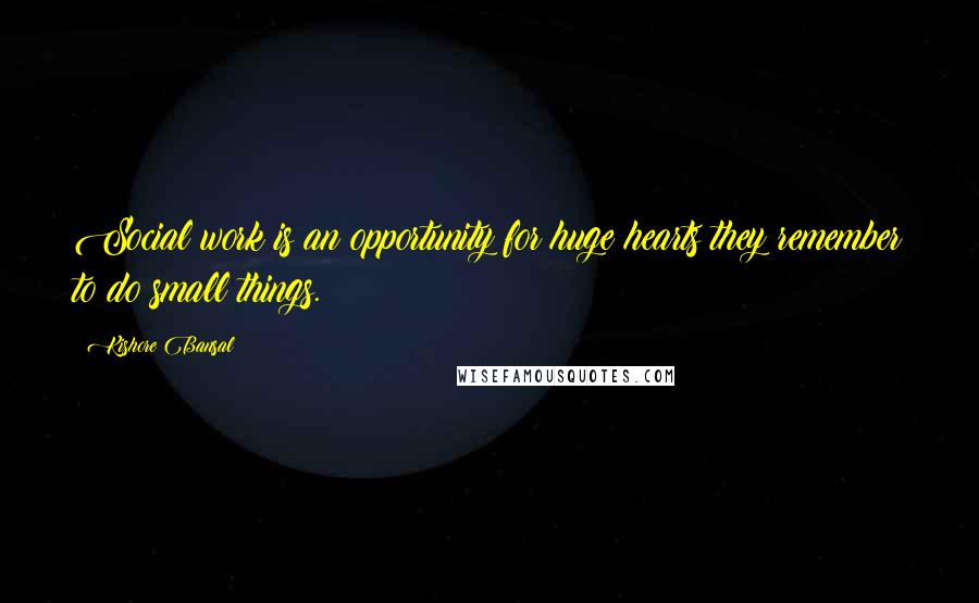 Kishore Bansal Quotes: Social work is an opportunity for huge hearts they remember to do small things.