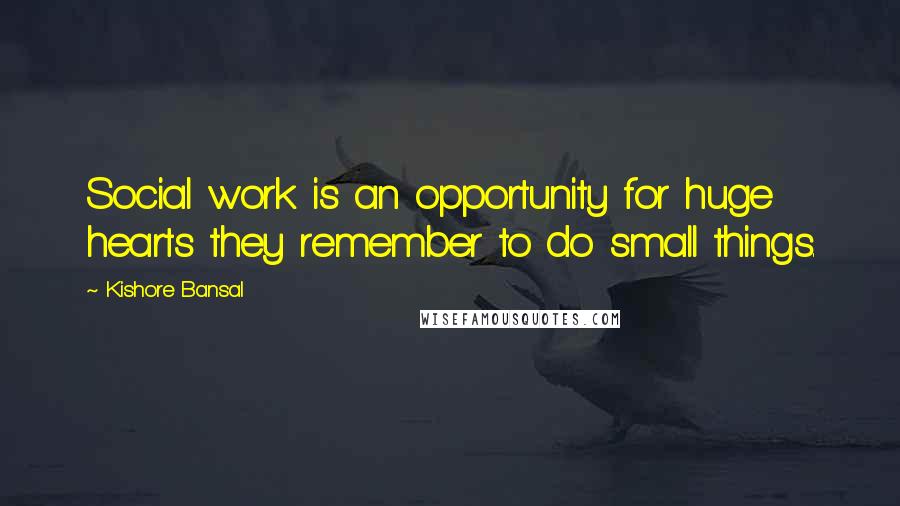 Kishore Bansal Quotes: Social work is an opportunity for huge hearts they remember to do small things.